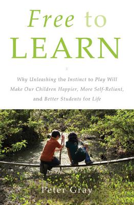Free to Learn: Why Unleashing the Instinct to Play Will Make Our Children Happier, More Self-Reliant, and Better Students for Life - Gray, Peter