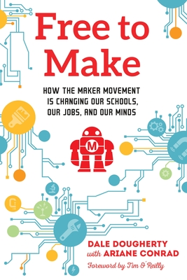 Free to Make: How the Maker Movement is Changing Our Schools, Our Jobs, and Our Minds - Dougherty, Dale, and Conrad, Ariane (Contributions by), and O'Reilly, Tim (Foreword by)