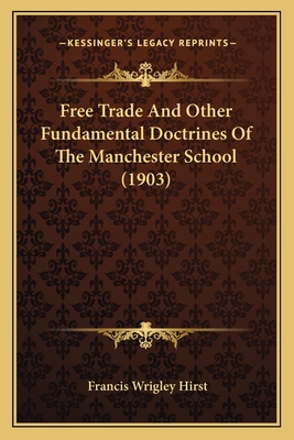 Free Trade and Other Fundamental Doctrines of the Manchester School (1903) - Hirst, Francis Wrigley (Editor)