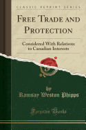 Free Trade and Protection: Considered with Relations to Canadian Interests (Classic Reprint)