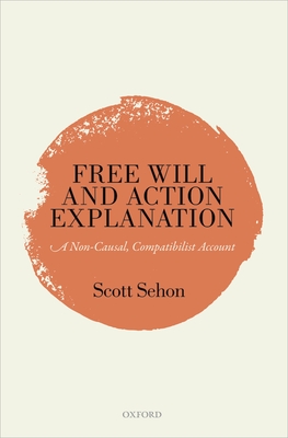 Free Will and Action Explanation: A Non-Causal, Compatibilist Account - Sehon, Scott