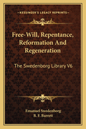 Free-Will, Repentance, Reformation And Regeneration: The Swedenborg Library V6