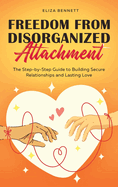 Freedom from Disorganized Attachment: The Step-by-Step Guide to Building Secure Relationships and Lasting Love