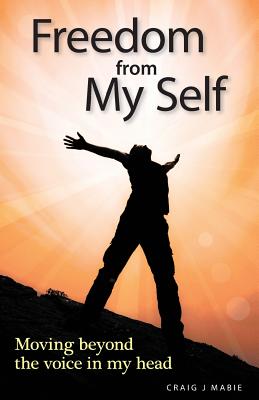 Freedom from My Self: Moving beyond the voice in my head - Mabie, Craig J, and Sutherland, Douglas (Designer)