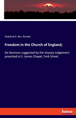 Freedom in the Church of England;: Six Sermons suggested by the Voysey Judgement preached in S. James Chapel, York Street - Brooke, Stopford A, Rev.