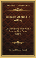 Freedom of Mind in Willing: Or Every Being That Wills a Creative First Cause (1864)