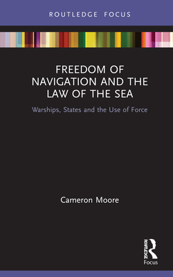 Freedom of Navigation and the Law of the Sea: Warships, States and the Use of Force - Moore, Cameron