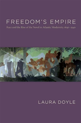 Freedom's Empire: Race and the Rise of the Novel in Atlantic Modernity, 1640-1940 - Doyle, Laura