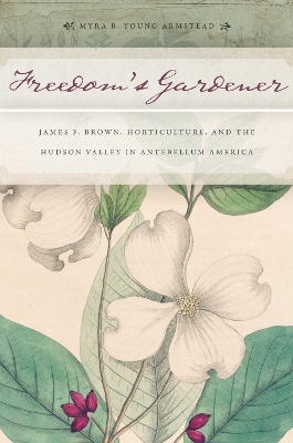 Freedom's Gardener: James F. Brown, Horticulture, and the Hudson Valley in Antebellum America - Armstead, Myra Beth Young