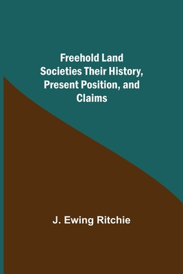 Freehold Land Societies Their History, Present Position, and Claims - Ewing Ritchie, J