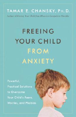 Freeing Your Child from Anxiety: Powerful, Practical Solutions to Overcome Your Child's Fears, Worries, and Phobias - Chansky, Tamar E