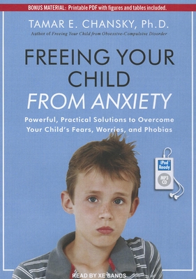 Freeing Your Child from Anxiety: Powerful, Practical Solutions to Overcome Your Child's Fears, Worries, and Phobias - Chansky, Tamar E, and Sands, Xe (Narrator)