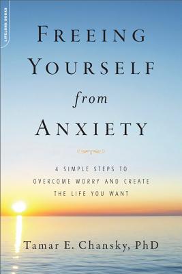 Freeing Yourself from Anxiety: 4 Simple Steps to Overcome Worry and Create the Life You Want - Chansky, Tamar