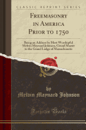 Freemasonry in America Prior to 1750: Being an Address by Most Worshipful Melvin Maynard Johnson, Grand Master to the Grand Lodge of Massachusetts (Classic Reprint)