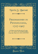 Freemasonry in Pennsylvania, 1727-1907: As Shown by the Records of Lodge No. 2, F. and A. M. of Philadelphia from the Year A. L. 5757, A. D. 1757 (Classic Reprint)