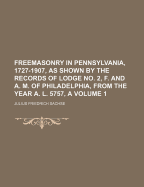 Freemasonry in Pennsylvania, 1727-1907: As Shown by the Records of Lodge No. 2, F. and A. M. of Philadelphia from the Year A. L. 5757, A. D. 1757 (Classic Reprint)