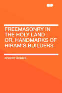 Freemasonry in the Holy Land: Or, Handmarks of Hiram's Builders - Morris, Robert, Professor