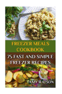 Freezer Meals Cookbook: 75 Fast and Simple Freezer Recipes: (Freezer Meals, Freezer Recipes)