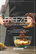 Freezer Meals for a Simpler Life: Save Time, Money and Cook the Most Delicious Dishes with Freezer Meals Recipes