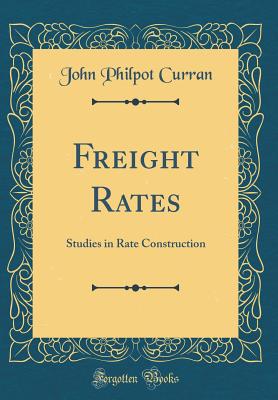 Freight Rates: Studies in Rate Construction (Classic Reprint) - Curran, John Philpot