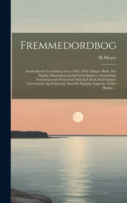 Fremmedordbog: Indeholdende En Samling (Circa 7000) Af De I Bger, Blade, Det Daglige Omgangssprog Og Forretningslivet Almindeligst Forekommende Fremmede Ord Og Udtryk Med Sammes Oversttelse Og Forklaring, Samt En Njagtig Angivelse Af Den Rigtige ... - Meyer, M