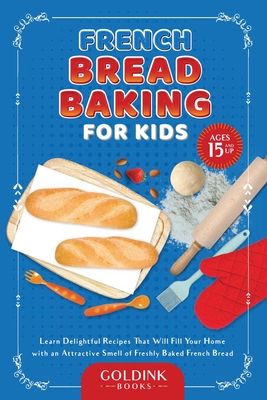 French Bread Baking for Kids: Learn Delightful Recipes That Will Fill Your Home with an Attractive Smell of Freshly Baked French Bread - Books, Goldink