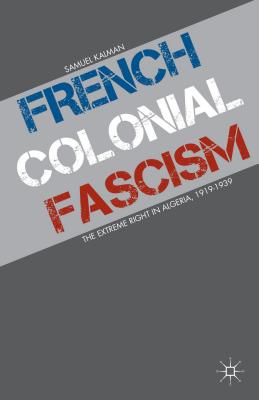 French Colonial Fascism: The Extreme Right in Algeria, 1919-1939 - Kalman, S.