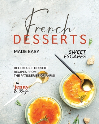 French Desserts Made Easy: Delectable Dessert Recipes from The Patisseries of Paris! - D Kings, Jenny