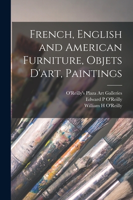 French, English and American Furniture, Objets D'art, Paintings - O'Reilly's Plaza Art Galleries (Creator), and O'Reilly, Edward P (Creator), and O'Reilly, William H (Creator)