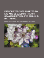 French Exercises Adapted to Eve and de Baudiss' French Grammar [By H.W. Eve and J.H.D. Matthews].