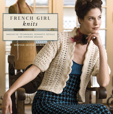 French Girl Knits: Innovative Techniques, Romantic Details, and Feminine Designs - Griffin-Grimes, Kristeen