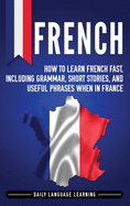 French: How to Learn French Fast, Including Grammar, Short Stories, and Useful Phrases When in France