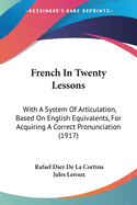 French In Twenty Lessons: With A System Of Articulation, Based On English Equivalents, For Acquiring A Correct Pronunciation (1917)