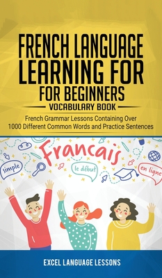 French Language Learning for Beginner's - Vocabulary Book: French Grammar Lessons Containing Over 1000 Different Common Words and Practice Sentences - Language Lessons, Excel