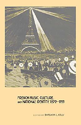 French Music, Culture, and National Identity, 1870-1939 - Kelly, Barbara L (Contributions by), and Berenson, Edward (Contributions by), and Fauser, Annegret, Professor (Contributions by)