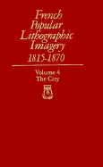 French Popular Lithographic Imagery, 1815-1870, Volume 4: The City