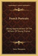 French Portraits: Being Appreciations of the Writers of Young France