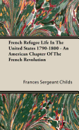 French Refugee Life In The United States 1790-1800 - An American Chapter Of The French Revolution - Childs, Frances Sergeant