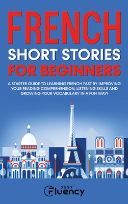 French Short Stories for Beginners: A Starter Guide to Learning French Fast by Improving Your Reading Comprehension, Listening Skills and Growing Your Vocabulary in a Fun Way! - Fluency, Just