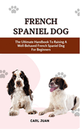 French Spaniel Dog: The Ultimate Handbook To Raising A Well-Behaved French Spaniel Dog For Beginners