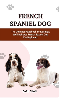 French Spaniel Dog: The Ultimate Handbook To Raising A Well-Behaved French Spaniel Dog For Beginners - Juan, Carl