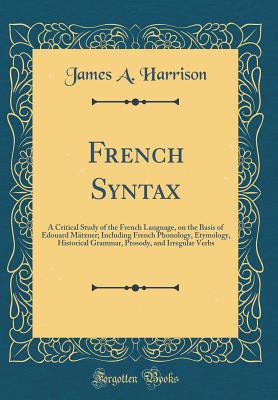 French Syntax: A Critical Study of the French Language, on the Basis of Edouard Mtzner; Including French Phonology, Etymology, Historical Grammar, Prosody, and Irregular Verbs (Classic Reprint) - Harrison, James a