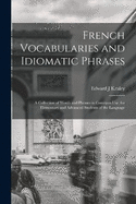 French Vocabularies and Idiomatic Phrases: A Collection of Words and Phrases in Common use, for Elementary and Advanced Students of the Language