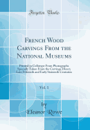 French Wood Carvings from the National Museums, Vol. 1: Printed in Collotype from Photographs Specially Taken from the Carvings Direct; Late Fifteenth and Early Sixteenth Centuries (Classic Reprint)