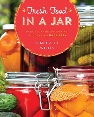 Fresh Food in a Jar: Pickling, Freezing, Drying, and Canning Made Easy - Willis, Kimberley