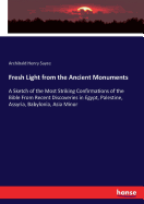 Fresh Light from the Ancient Monuments: A Sketch of the Most Striking Confirmations of the Bible From Recent Discoveries in Egypt, Palestine, Assyria, Babylonia, Asia Minor