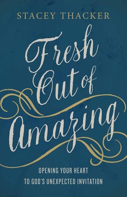 Fresh Out of Amazing: Opening Your Heart to God's Unexpected Invitation - Thacker, Stacey