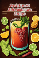 Fresh Sips: 90 Refreshing Juice Recipes