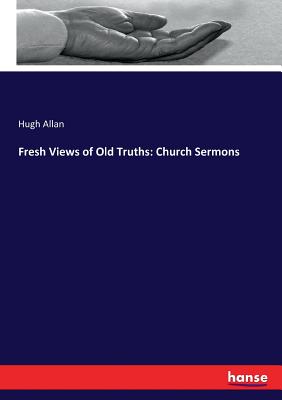 Fresh Views of Old Truths: Church Sermons - Allan, Hugh