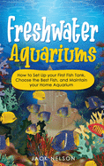 Freshwater Aquariums: How to Set Up your First Fish Tank, Choose the Best Fish, and Maintain your Home Aquarium